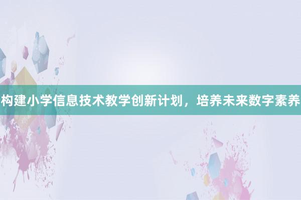 构建小学信息技术教学创新计划，培养未来数字素养